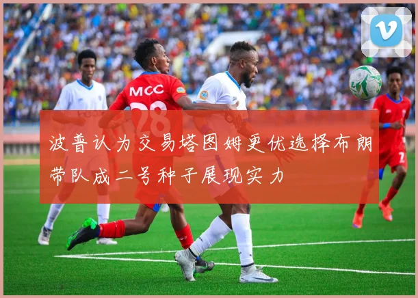 波普认为交易塔图姆更优选择布朗带队成二号种子展现实力